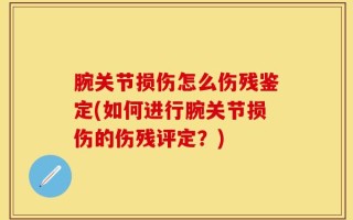 腕关节损伤怎么伤残鉴定(如何进行腕关节损伤的伤残评定？)
