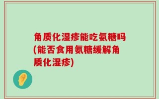 角质化湿疹能吃氨糖吗(能否食用氨糖缓解角质化湿疹)