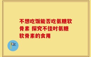 不想吃饭能否吃氨糖软骨素 探究不佳时氨糖软骨素的食用
