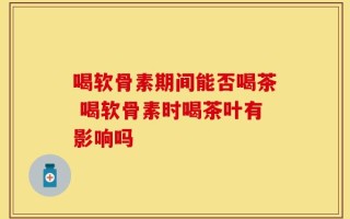 喝软骨素期间能否喝茶 喝软骨素时喝茶叶有影响吗