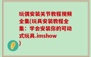 玩偶安装关节教程视频全集(玩具安装教程全集：学会安装你的可动式玩具.imshow)