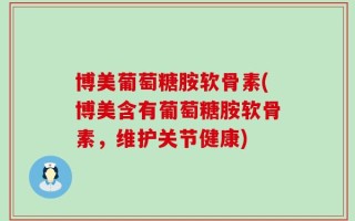 博美葡萄糖胺软骨素(博美含有葡萄糖胺软骨素，维护关节健康)