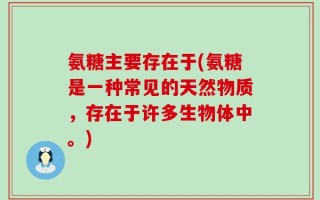 氨糖主要存在于(氨糖是一种常见的天然物质，存在于许多生物体中。)