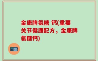 金康牌氨糖 钙(重要关节健康配方，金康牌氨糖钙)