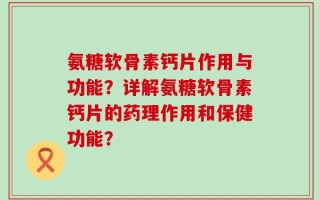 氨糖软骨素钙片作用与功能？详解氨糖软骨素钙片的药理作用和保健功能？