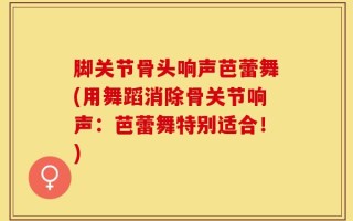 脚关节骨头响声芭蕾舞(用舞蹈消除骨关节响声：芭蕾舞特别适合！)