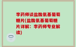 李药师谈盐酸氨基葡萄糖片(盐酸氨基葡萄糖片详解：李药师专业解读)