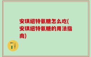 安琪纽特氨糖怎么吃(安琪纽特氨糖的用法指南)