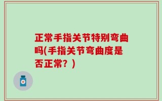 正常手指关节特别弯曲吗(手指关节弯曲度是否正常？)