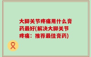 大脚关节疼痛用什么膏药最好(解决大脚关节疼痛：推荐最佳膏药)