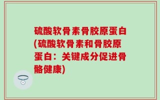 硫酸软骨素骨胶原蛋白(硫酸软骨素和骨胶原蛋白：关键成分促进骨骼健康)