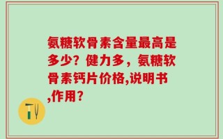 氨糖软骨素含量最高是多少？健力多，氨糖软骨素钙片价格,说明书,作用？