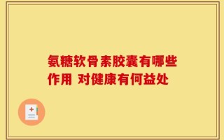氨糖软骨素胶囊有哪些作用 对健康有何益处