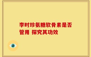 李时珍氨糖软骨素是否管用 探究其功效