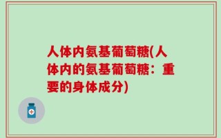 人体内氨基葡萄糖(人体内的氨基葡萄糖：重要的身体成分)