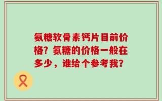 氨糖软骨素钙片目前价格？氨糖的价格一般在多少，谁给个参考我？