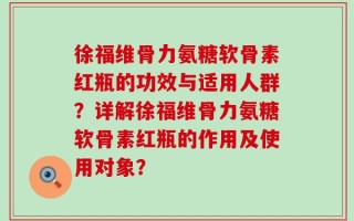 徐福维骨力氨糖软骨素红瓶的功效与适用人群？详解徐福维骨力氨糖软骨素红瓶的作用及使用对象？