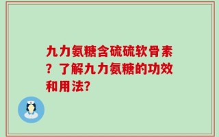 九力氨糖含硫硫软骨素？了解九力氨糖的功效和用法？