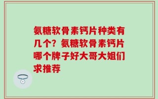 氨糖软骨素钙片种类有几个？氨糖软骨素钙片哪个牌子好大哥大姐们求推荐