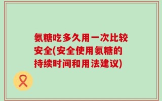氨糖吃多久用一次比较安全(安全使用氨糖的持续时间和用法建议)