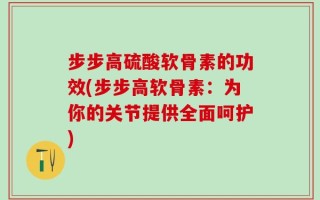 步步高硫酸软骨素的功效(步步高软骨素：为你的关节提供全面呵护)