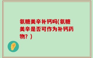 氨糖美辛补钙吗(氨糖美辛是否可作为补钙药物？)