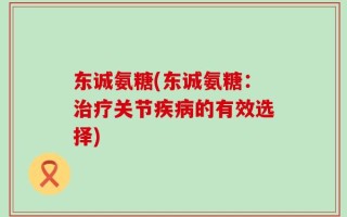东诚氨糖(东诚氨糖：治疗关节疾病的有效选择)