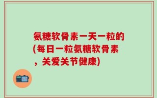 氨糖软骨素一天一粒的(每日一粒氨糖软骨素，关爱关节健康)