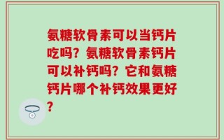 氨糖软骨素可以当钙片吃吗？氨糖软骨素钙片可以补钙吗？它和氨糖钙片哪个补钙效果更好？