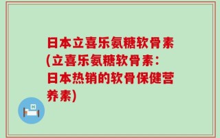 日本立喜乐氨糖软骨素(立喜乐氨糖软骨素：日本热销的软骨保健营养素)