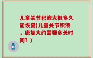 儿童关节积液大概多久能恢复(儿童关节积液，康复大约需要多长时间？)