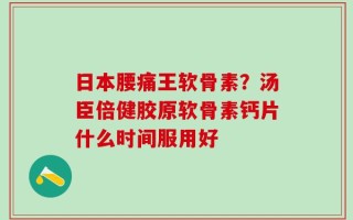 日本腰痛王软骨素？汤臣倍健胶原软骨素钙片什么时间服用好