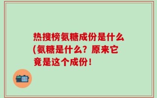 热搜榜氨糖成份是什么(氨糖是什么？原来它竟是这个成份！