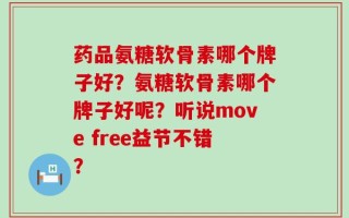 药品氨糖软骨素哪个牌子好？氨糖软骨素哪个牌子好呢？听说move free益节不错？