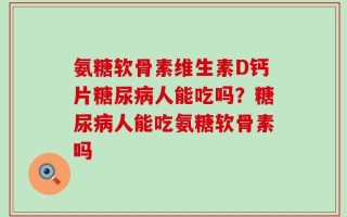 氨糖软骨素维生素D钙片糖尿病人能吃吗？糖尿病人能吃氨糖软骨素吗