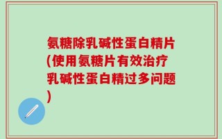 氨糖除乳碱性蛋白精片(使用氨糖片有效治疗乳碱性蛋白精过多问题)