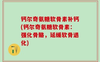钙尔奇氨糖软骨素补钙(钙尔奇氨糖软骨素：强化骨骼，延缓软骨退化)