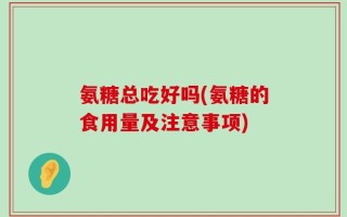 氨糖总吃好吗(氨糖的食用量及注意事项)