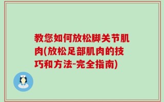 教您如何放松脚关节肌肉(放松足部肌肉的技巧和方法-完全指南)