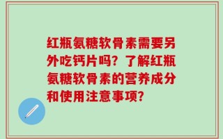 红瓶氨糖软骨素需要另外吃钙片吗？了解红瓶氨糖软骨素的营养成分和使用注意事项？