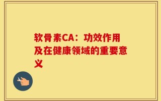 软骨素CA：功效作用及在健康领域的重要意义
