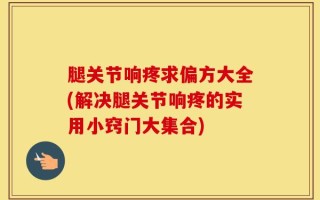 腿关节响疼求偏方大全(解决腿关节响疼的实用小窍门大集合)