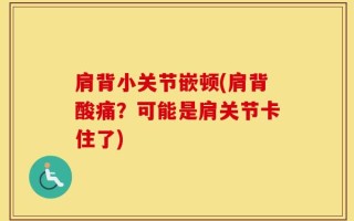 肩背小关节嵌顿(肩背酸痛？可能是肩关节卡住了)