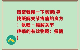 请帮我搜一下氨糖(寻找缓解关节疼痛的良方：氨糖 - 缓解关节疼痛的有效物质：氨糖)
