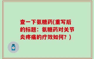 查一下氨糖药(重写后的标题：氨糖药对关节炎疼痛的疗效如何？)