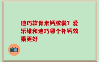迪巧软骨素钙胶囊？爱乐维和迪巧哪个补钙效果更好