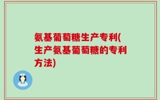 氨基葡萄糖生产专利(生产氨基葡萄糖的专利方法)