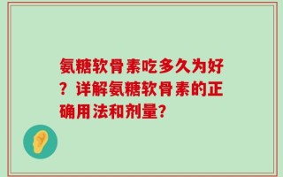 氨糖软骨素吃多久为好？详解氨糖软骨素的正确用法和剂量？