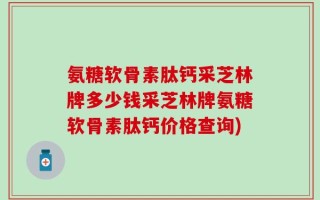 氨糖软骨素肽钙采芝林牌多少钱采芝林牌氨糖软骨素肽钙价格查询)