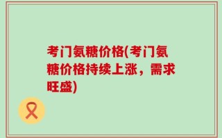 考门氨糖价格(考门氨糖价格持续上涨，需求旺盛)